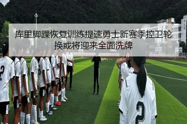 库里脚踝恢复训练提速勇士新赛季控卫轮换或将迎来全面洗牌
