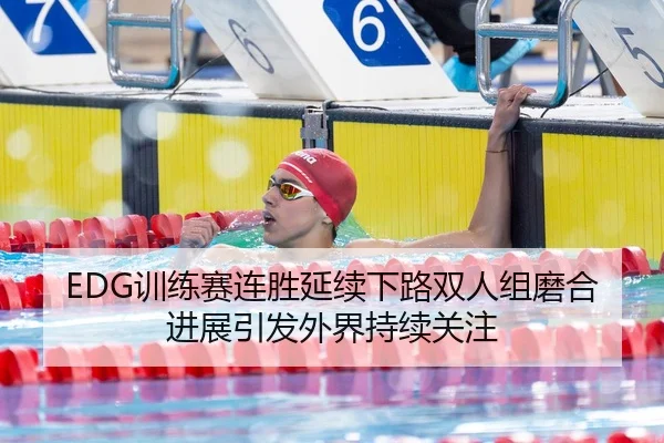 EDG训练赛连胜延续下路双人组磨合进展引发外界持续关注